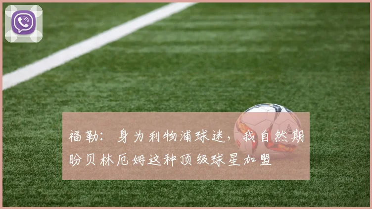 福勒：身为利物浦球迷，我自然期盼贝林厄姆这种顶级球星加盟