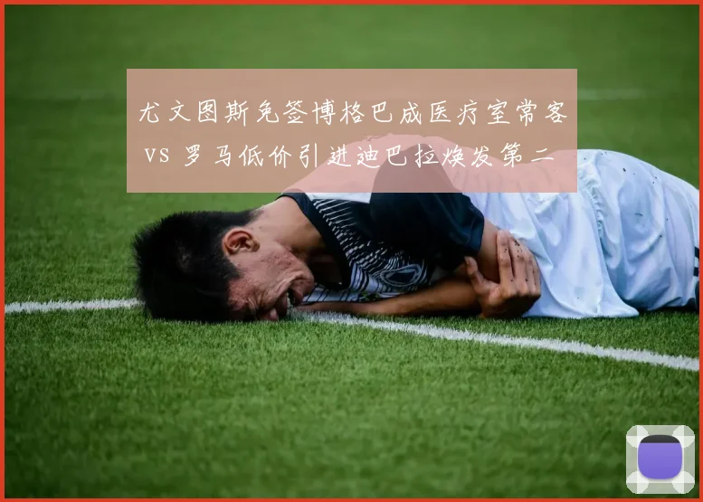尤文图斯免签博格巴成医疗室常客 vs 罗马低价引进迪巴拉焕发第二春，意甲免签赌注效果迥异