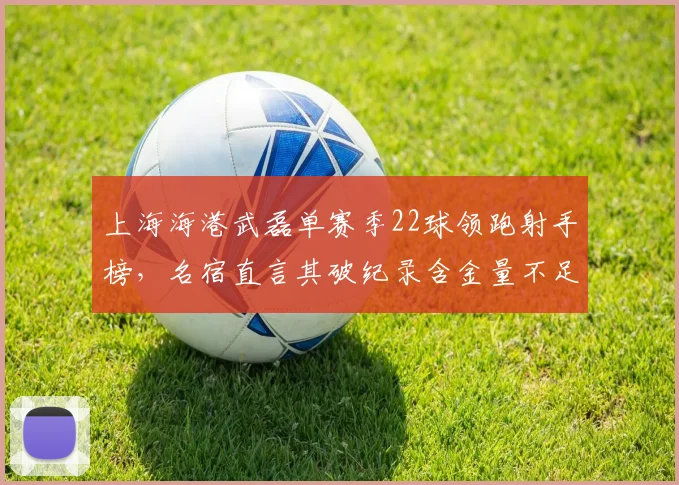 上海海港武磊单赛季22球领跑射手榜，名宿直言其破纪录含金量不足