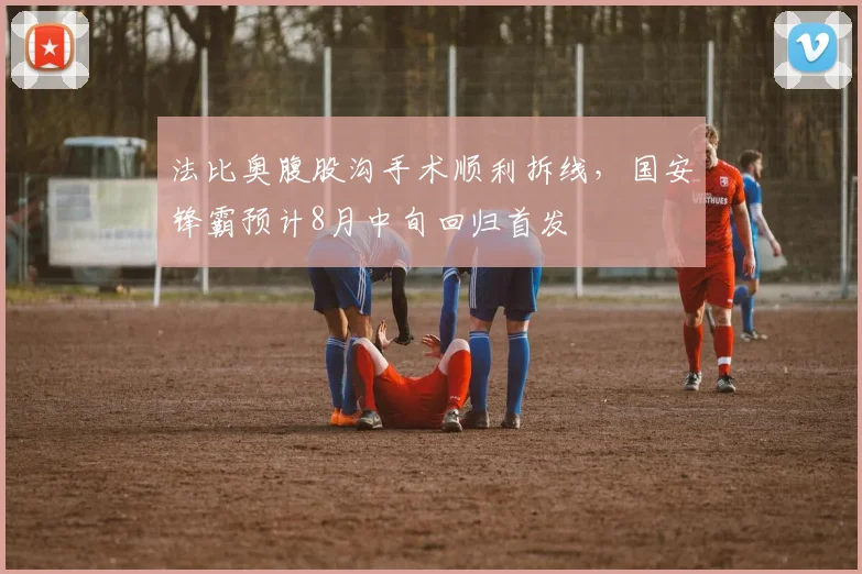 法比奥腹股沟手术顺利拆线，国安锋霸预计8月中旬回归首发
