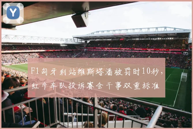F1匈牙利站维斯塔潘被罚时10秒，红牛车队投诉赛会干事双重标准