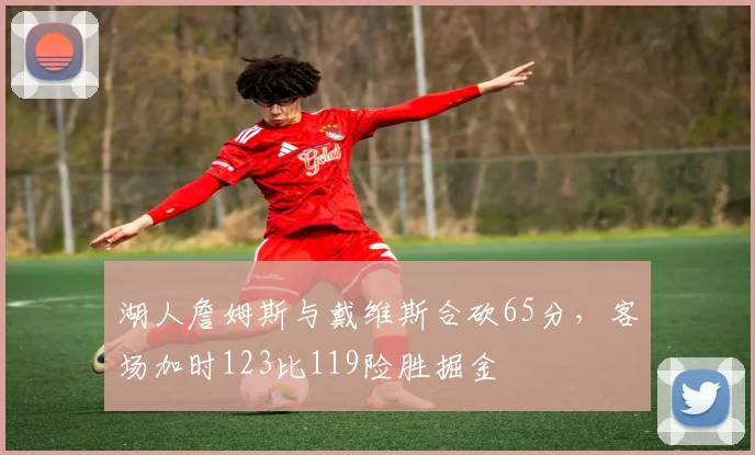 湖人詹姆斯与戴维斯合砍65分，客场加时123比119险胜掘金