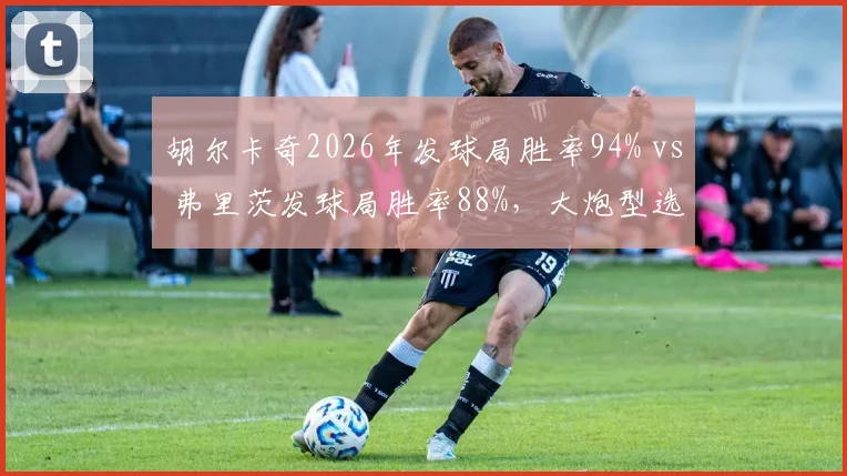 胡尔卡奇2026年发球局胜率94% vs 弗里茨发球局胜率88%，大炮型选手发球武器对比