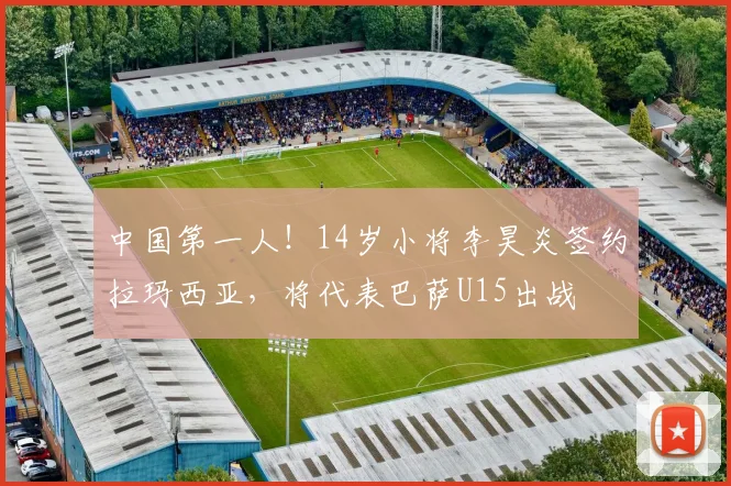 中国第一人！14岁小将李昊炎签约拉玛西亚，将代表巴萨U15出战