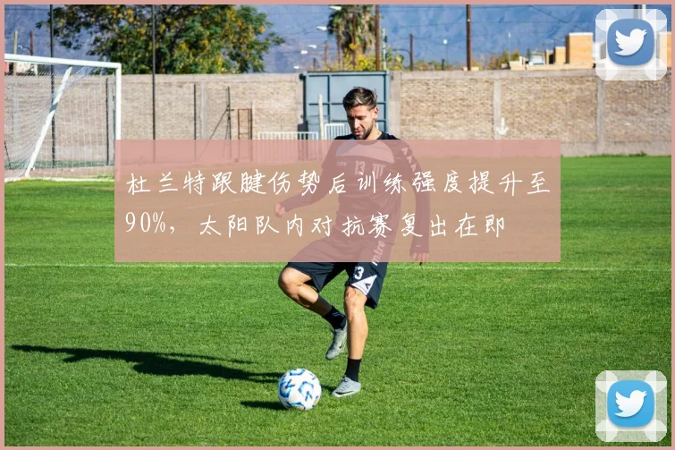 杜兰特跟腱伤势后训练强度提升至90%，太阳队内对抗赛复出在即