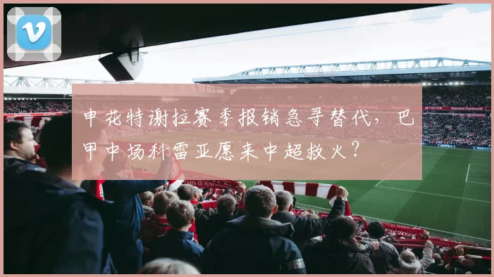 申花特谢拉赛季报销急寻替代，巴甲中场科雷亚愿来中超救火？
